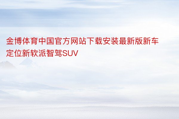 金博体育中国官方网站下载安装最新版新车定位新软派智驾SUV