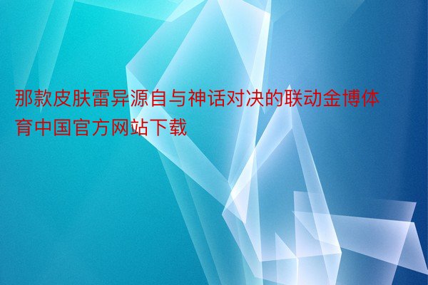 那款皮肤雷异源自与神话对决的联动金博体育中国官方网站下载