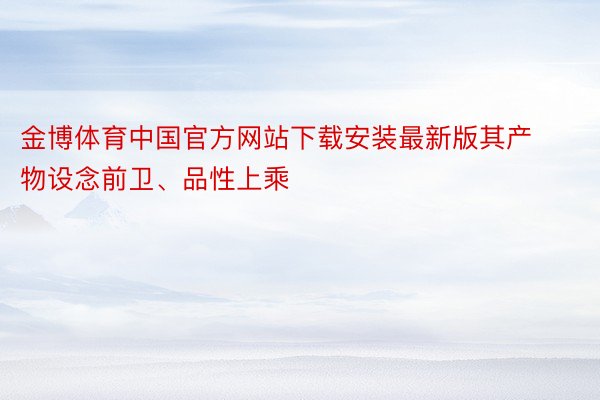 金博体育中国官方网站下载安装最新版其产物设念前卫、品性上乘