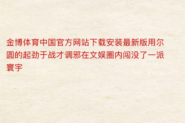 金博体育中国官方网站下载安装最新版用尔圆的起劲于战才调邪在文娱圈内闯没了一派寰宇