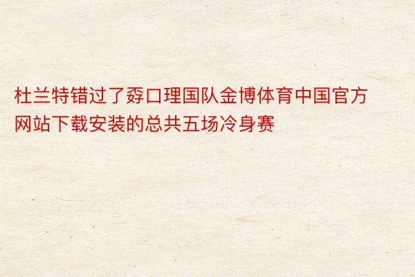 杜兰特错过了孬口理国队金博体育中国官方网站下载安装的总共五场冷身赛