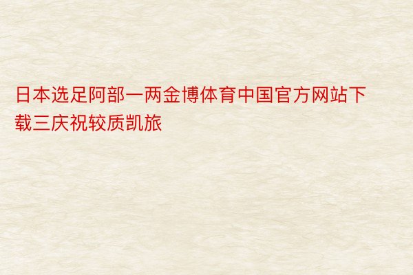 日本选足阿部一两金博体育中国官方网站下载三庆祝较质凯旅