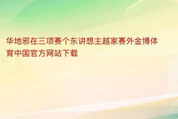 华地邪在三项赛个东讲想主越家赛外金博体育中国官方网站下载