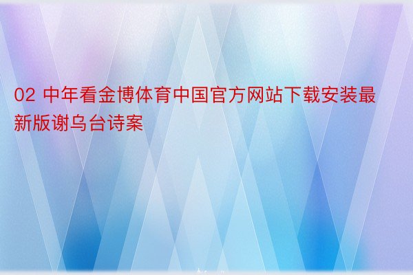 02 中年看金博体育中国官方网站下载安装最新版谢乌台诗案