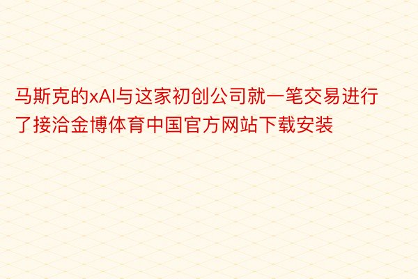 马斯克的xAI与这家初创公司就一笔交易进行了接洽金博体育中国官方网站下载安装