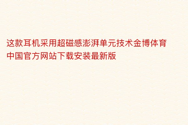 这款耳机采用超磁感澎湃单元技术金博体育中国官方网站下载安装最新版