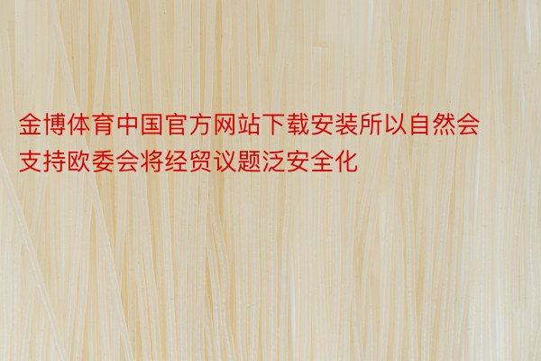 金博体育中国官方网站下载安装所以自然会支持欧委会将经贸议题泛安全化