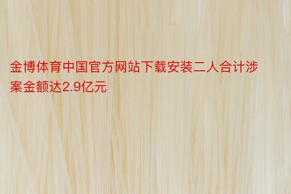 金博体育中国官方网站下载安装二人合计涉案金额达2.9亿元