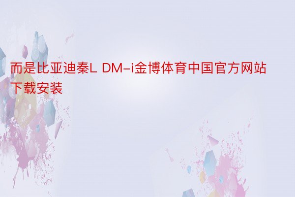 而是比亚迪秦L DM-i金博体育中国官方网站下载安装