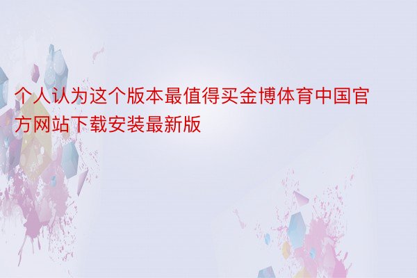 个人认为这个版本最值得买金博体育中国官方网站下载安装最新版