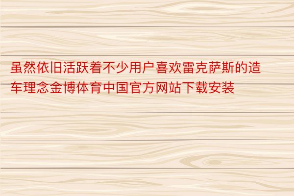 虽然依旧活跃着不少用户喜欢雷克萨斯的造车理念金博体育中国官方网站下载安装