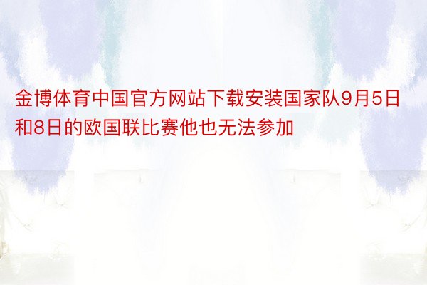 金博体育中国官方网站下载安装国家队9月5日和8日的欧国联比赛他也无法参加