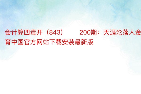 会计算四毒开（843）　　200期：天涯沦落人金博体育中国官方网站下载安装最新版