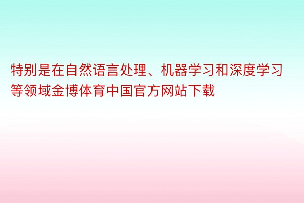 特别是在自然语言处理、机器学习和深度学习等领域金博体育中国官方网站下载