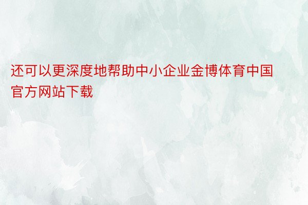 还可以更深度地帮助中小企业金博体育中国官方网站下载